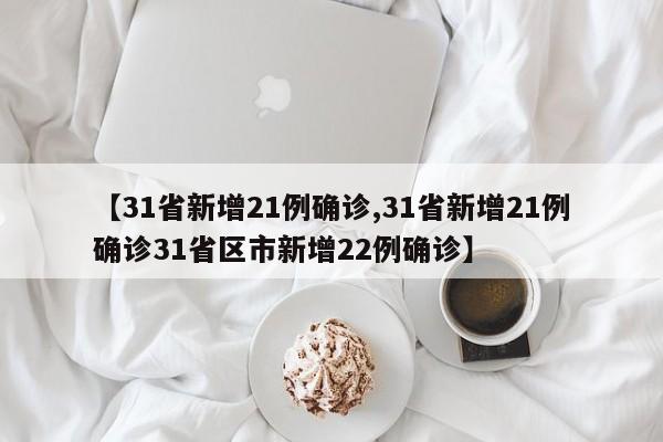【31省新增21例确诊,31省新增21例确诊31省区市新增22例确诊】
