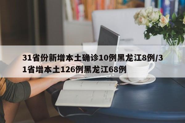 31省份新增本土确诊10例黑龙江8例/31省增本土126例黑龙江68例