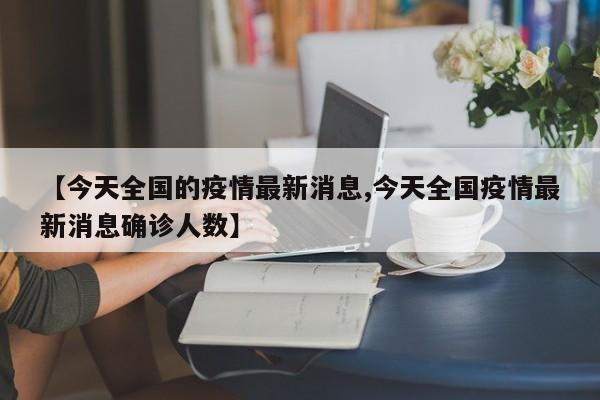 【今天全国的疫情最新消息,今天全国疫情最新消息确诊人数】