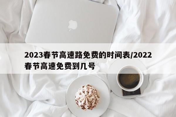 2023春节高速路免费的时间表/2022春节高速免费到几号