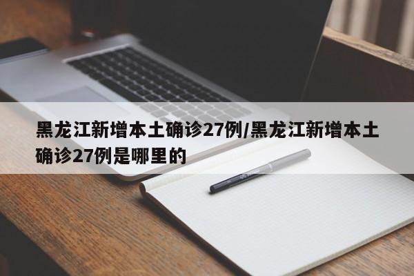 黑龙江新增本土确诊27例/黑龙江新增本土确诊27例是哪里的