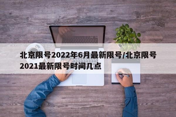 北京限号2022年6月最新限号/北京限号2021最新限号时间几点