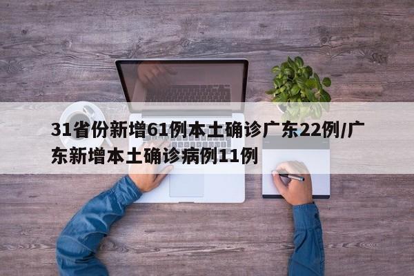 31省份新增61例本土确诊广东22例/广东新增本土确诊病例11例
