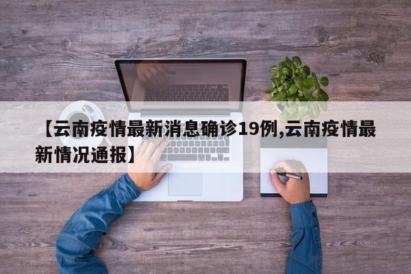【云南疫情最新消息确诊19例,云南疫情最新情况通报】