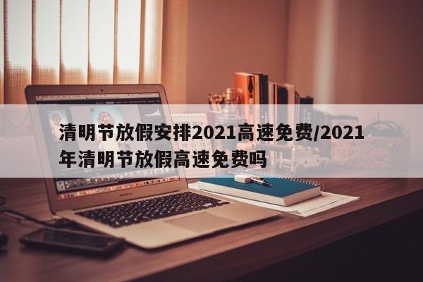 清明节放假安排2021高速免费/2021年清明节放假高速免费吗