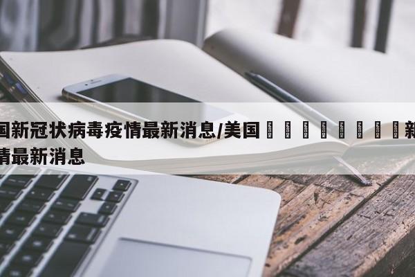 美国新冠状病毒疫情最新消息/美国🇺🇸新冠疫情最新消息