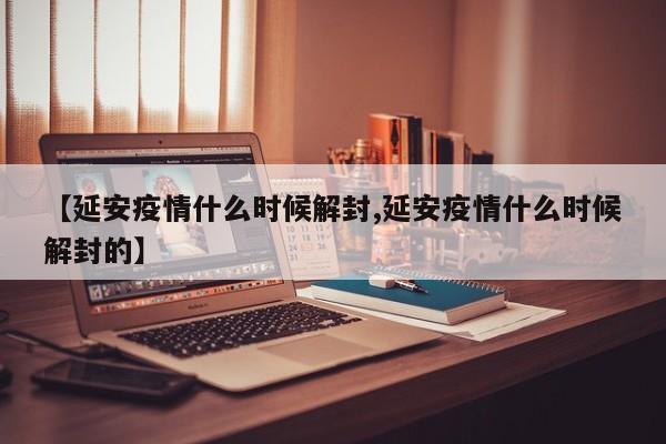 【延安疫情什么时候解封,延安疫情什么时候解封的】