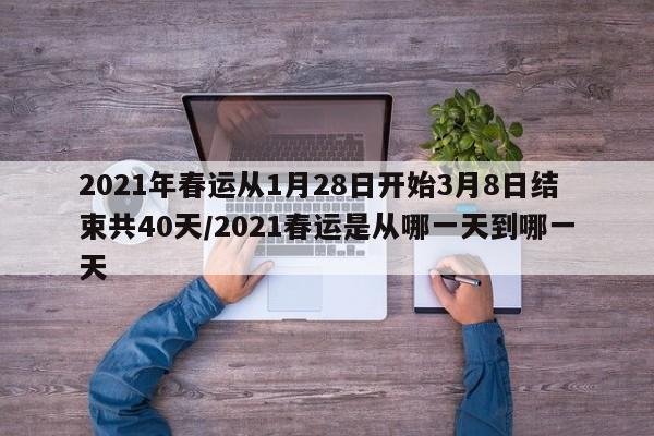 2021年春运从1月28日开始3月8日结束共40天/2021春运是从哪一天到哪一天