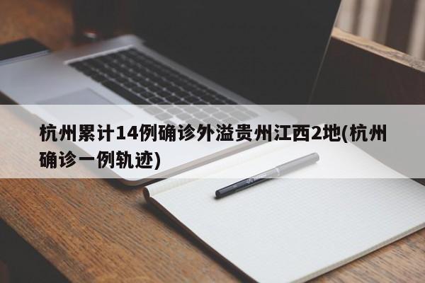 杭州累计14例确诊外溢贵州江西2地(杭州确诊一例轨迹)