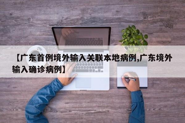 【广东首例境外输入关联本地病例,广东境外输入确诊病例】