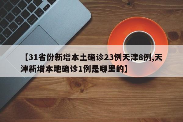 【31省份新增本土确诊23例天津8例,天津新增本地确诊1例是哪里的】