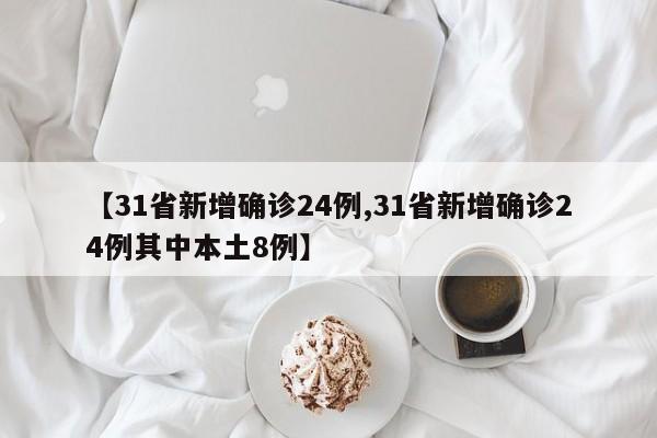 【31省新增确诊24例,31省新增确诊24例其中本土8例】
