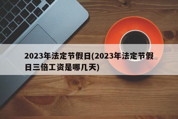 2023年法定节假日(2023年法定节假日三倍工资是哪几天)