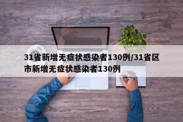31省新增无症状感染者130例/31省区市新增无症状感染者130例