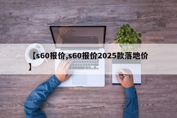 【s60报价,s60报价2025款落地价】