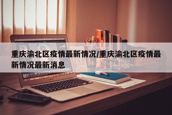 重庆渝北区疫情最新情况/重庆渝北区疫情最新情况最新消息