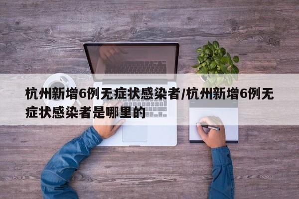 杭州新增6例无症状感染者/杭州新增6例无症状感染者是哪里的