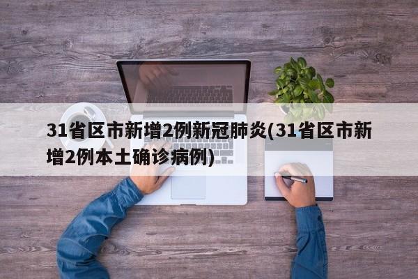 31省区市新增2例新冠肺炎(31省区市新增2例本土确诊病例)