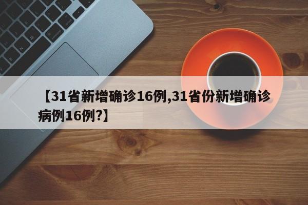 【31省新增确诊16例,31省份新增确诊病例16例?】