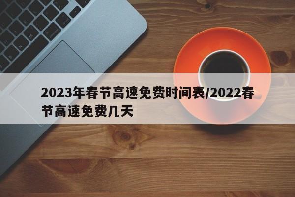 2023年春节高速免费时间表/2022春节高速免费几天