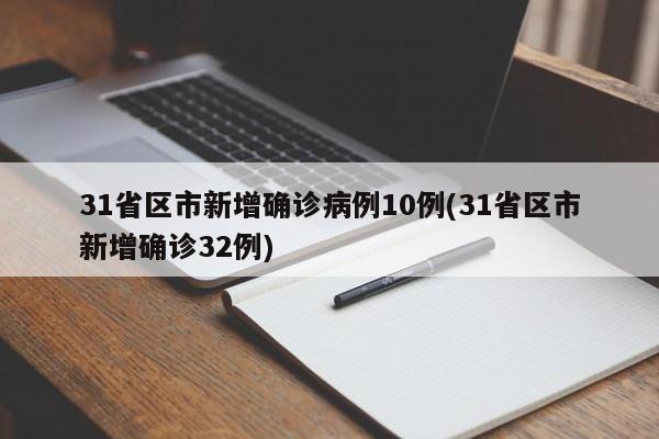 31省区市新增确诊病例10例(31省区市新增确诊32例)
