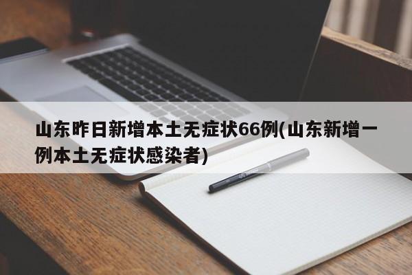 山东昨日新增本土无症状66例(山东新增一例本土无症状感染者)