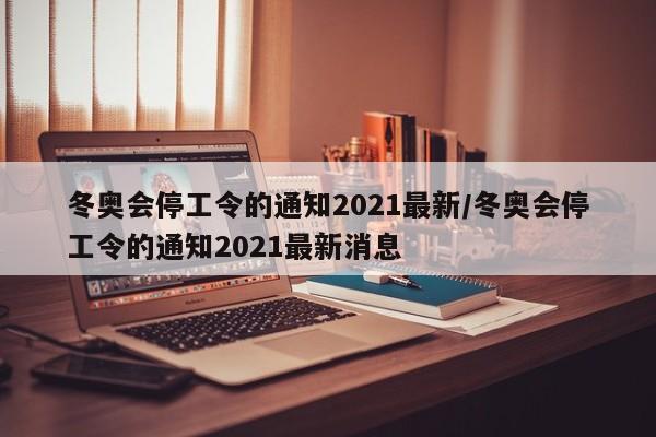 冬奥会停工令的通知2021最新/冬奥会停工令的通知2021最新消息
