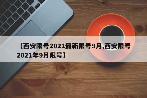 【西安限号2021最新限号9月,西安限号2021年9月限号】