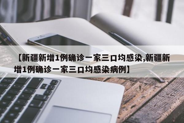 【新疆新增1例确诊一家三口均感染,新疆新增1例确诊一家三口均感染病例】