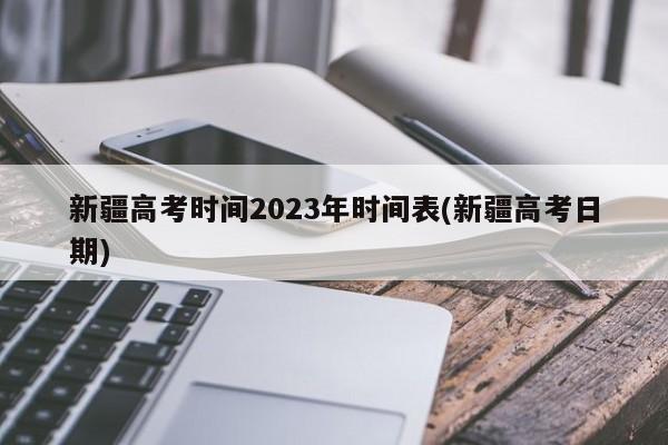 新疆高考时间2023年时间表(新疆高考日期)