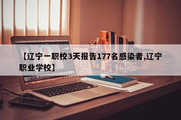 【辽宁一职校3天报告177名感染者,辽宁职业学校】