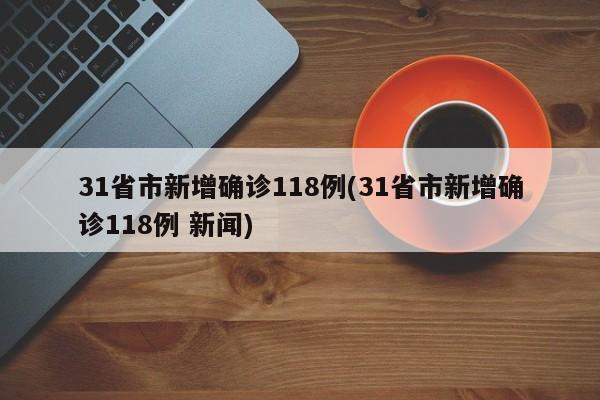 31省市新增确诊118例(31省市新增确诊118例 新闻)