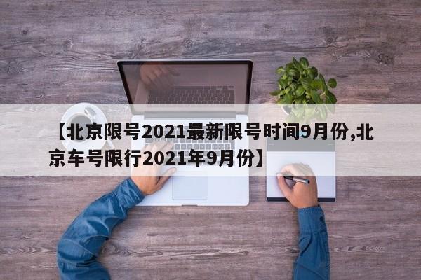 【北京限号2021最新限号时间9月份,北京车号限行2021年9月份】