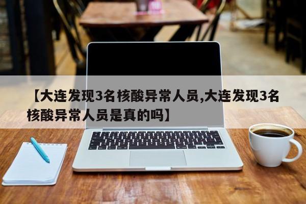 【大连发现3名核酸异常人员,大连发现3名核酸异常人员是真的吗】