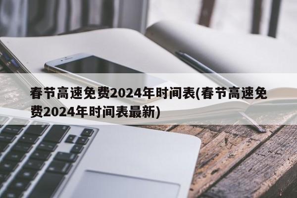 春节高速免费2024年时间表(春节高速免费2024年时间表最新)