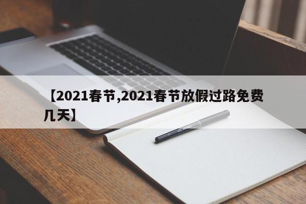 【2021春节,2021春节放假过路免费几天】