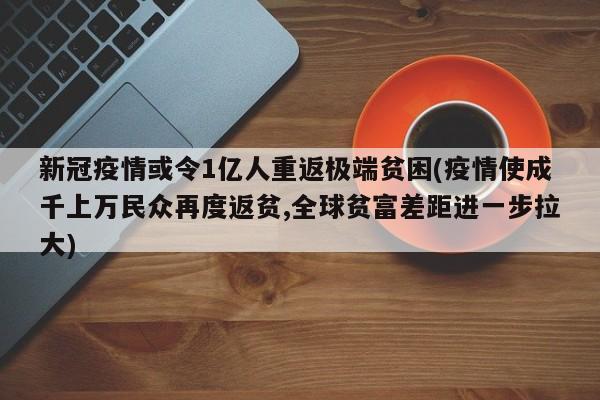 新冠疫情或令1亿人重返极端贫困(疫情使成千上万民众再度返贫,全球贫富差距进一步拉大)