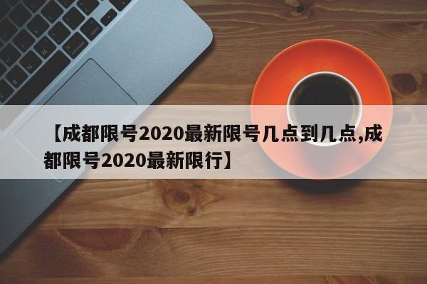 【成都限号2020最新限号几点到几点,成都限号2020最新限行】
