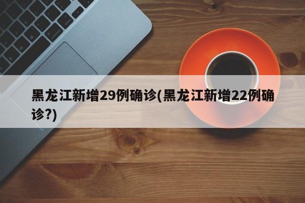 黑龙江新增29例确诊(黑龙江新增22例确诊?)