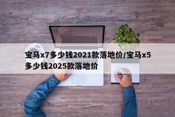 宝马x7多少钱2021款落地价/宝马x5多少钱2025款落地价