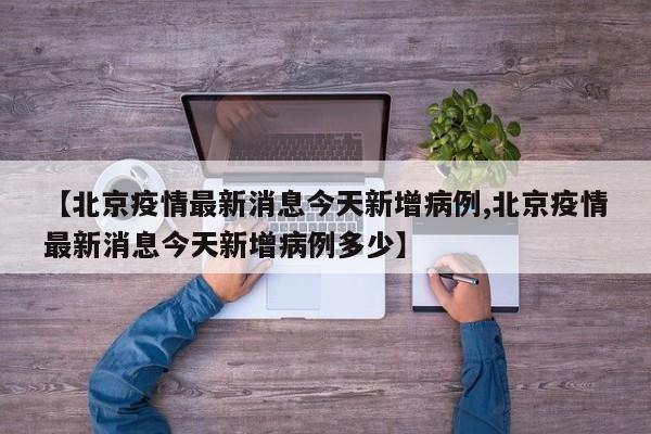【北京疫情最新消息今天新增病例,北京疫情最新消息今天新增病例多少】