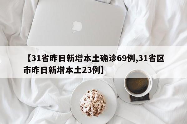 【31省昨日新增本土确诊69例,31省区市昨日新增本土23例】