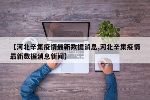 【河北辛集疫情最新数据消息,河北辛集疫情最新数据消息新闻】