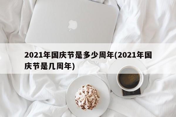 2021年国庆节是多少周年(2021年国庆节是几周年)
