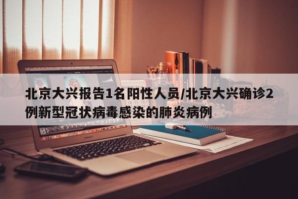 北京大兴报告1名阳性人员/北京大兴确诊2例新型冠状病毒感染的肺炎病例