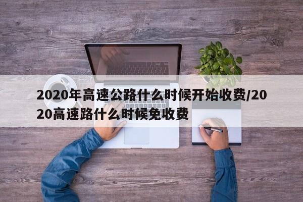 2020年高速公路什么时候开始收费/2020高速路什么时候免收费