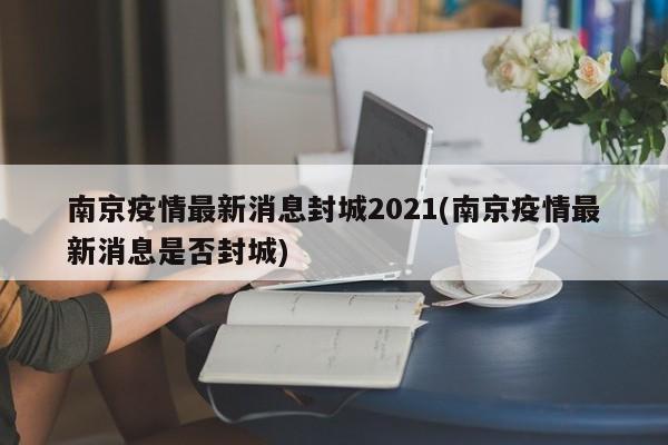 南京疫情最新消息封城2021(南京疫情最新消息是否封城)