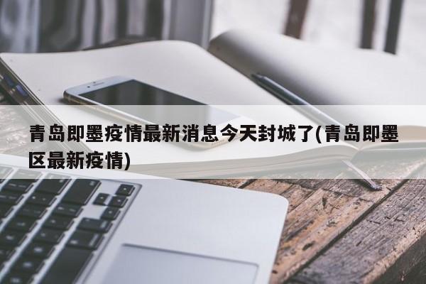 青岛即墨疫情最新消息今天封城了(青岛即墨区最新疫情)