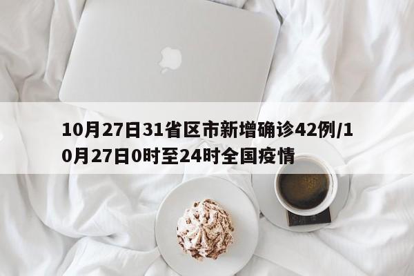 10月27日31省区市新增确诊42例/10月27日0时至24时全国疫情