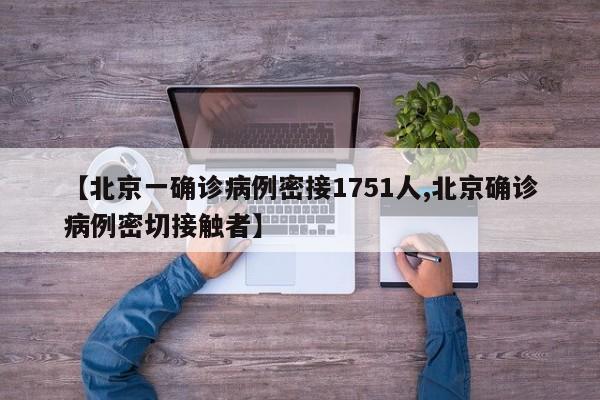 【北京一确诊病例密接1751人,北京确诊病例密切接触者】